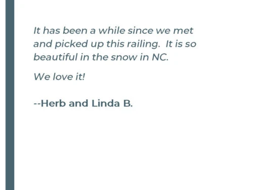 It has been a while since we met and picked up this railing. It is so beautiful in the snow in NC. -Herb and Lina B.