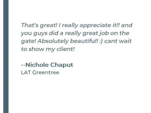That's great! I really appreciate it!! and you guys did a really good job on the gate! Absolutely beautiful! :) cant wait to show my client! - Nichole C. LAT Greentree