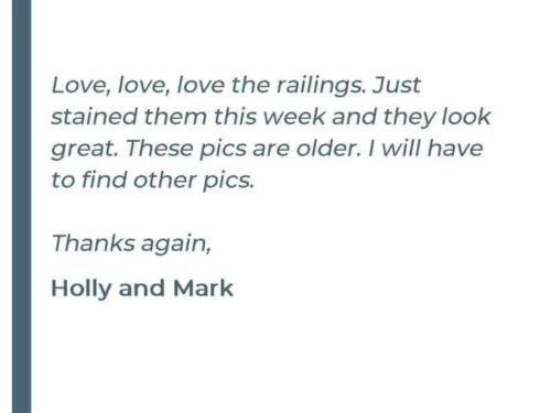 Love, love, love the railings. Just stained them this week and they look great. These pics are older. I will have to find other pics. Thank again, -Holly and Mark Diehl