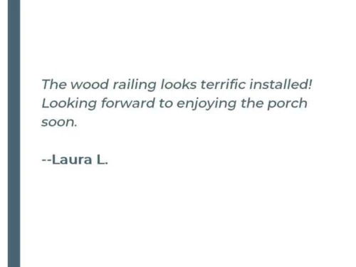 The wood railing looks terrific installed! Looking forward to enjoying the porch soon. - Laura L.